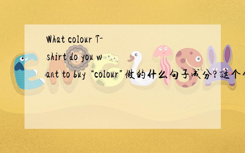 What colour T-shirt do you want to buy “colour”做的什么句子成分?这个句子正确吗?