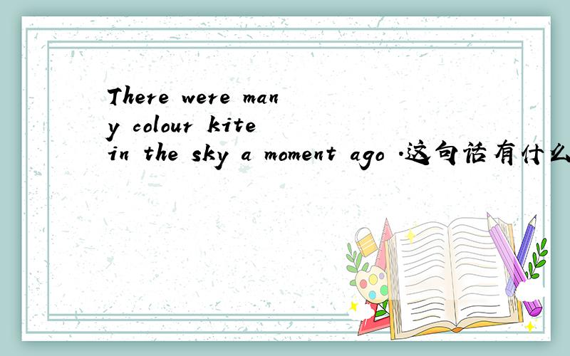There were many colour kite in the sky a moment ago .这句话有什么错误?