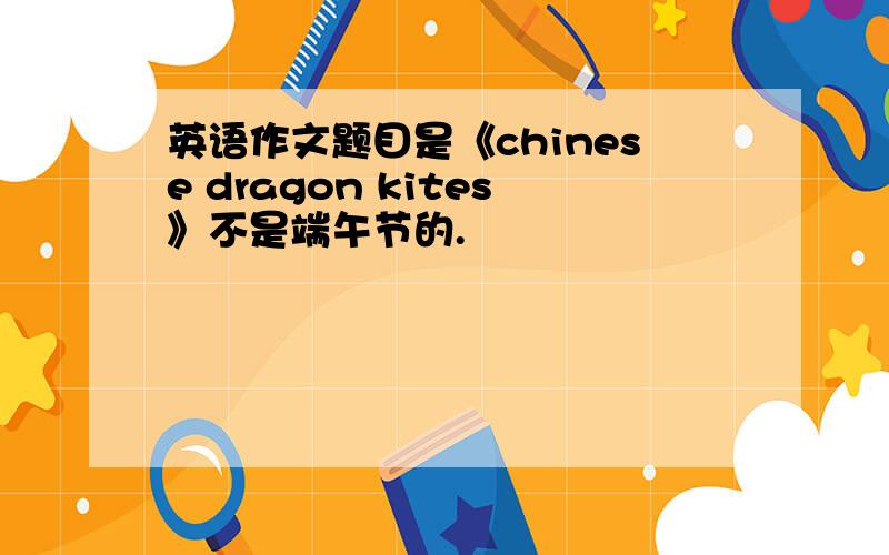 英语作文题目是《chinese dragon kites》不是端午节的.