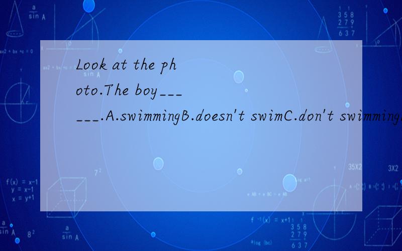 Look at the photo.The boy______.A.swimmingB.doesn't swimC.don't swimmingD.is swimming应该用一般现在时还是现在进行时?