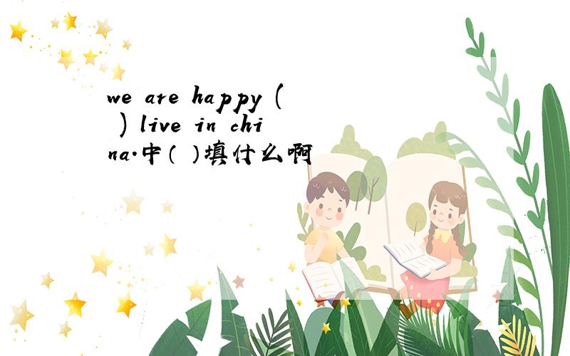 we are happy ( ) live in china.中（ ）填什么啊