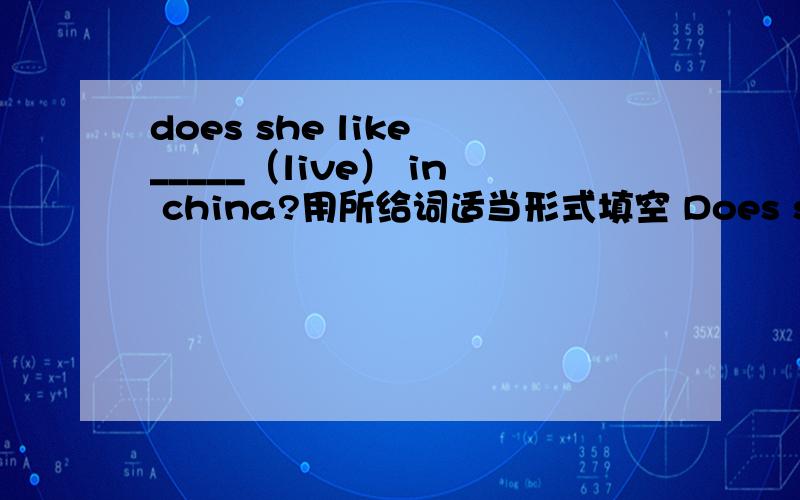 does she like _____（live） in china?用所给词适当形式填空 Does she like playing basketball?does she like _____（live） in china?用所给词适当形式填空Does she like playing basketball?这个句子正确吗