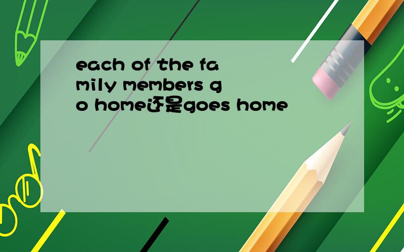 each of the family members go home还是goes home