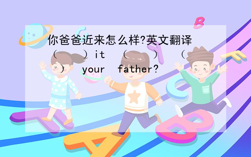 你爸爸近来怎么样?英文翻译 （　　）it　（　　）　（　　）　your　father?