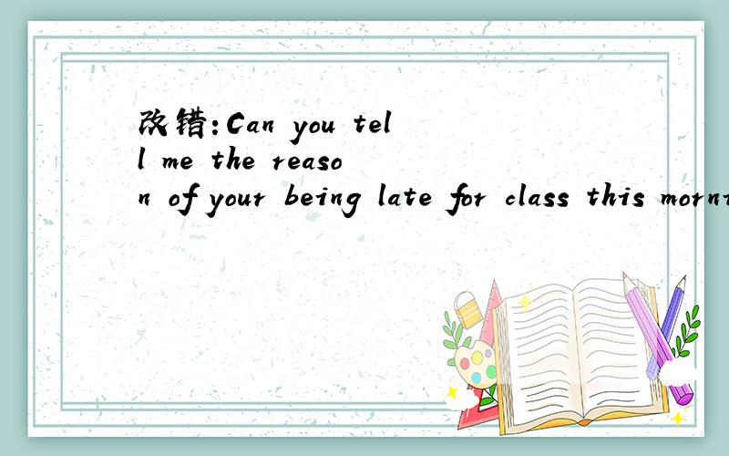 改错：Can you tell me the reason of your being late for class this morning?