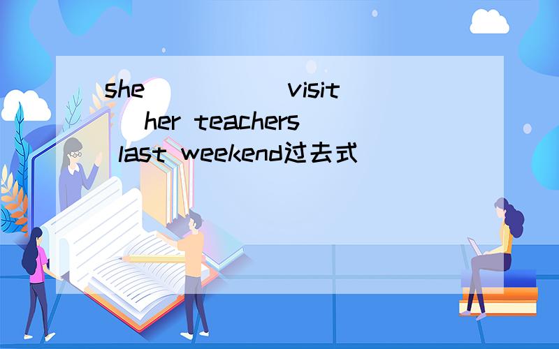 she____ (visit) her teachers last weekend过去式