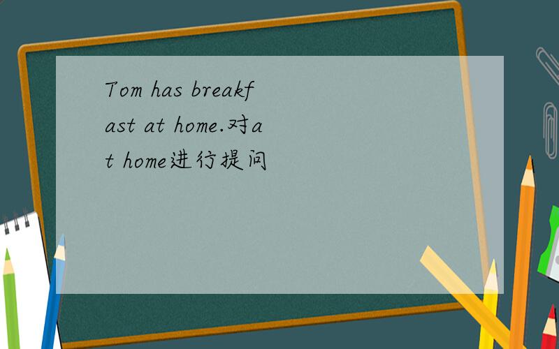 Tom has breakfast at home.对at home进行提问