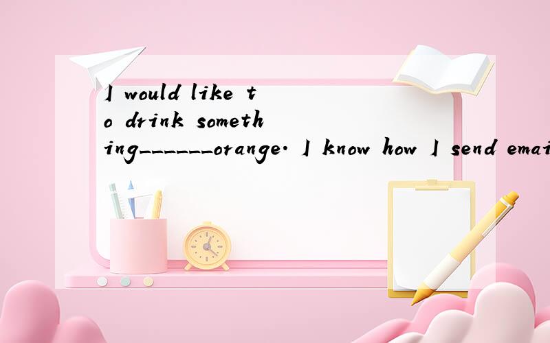 I would like to drink something______orange. I know how I send email.=I know_____ ____send emails