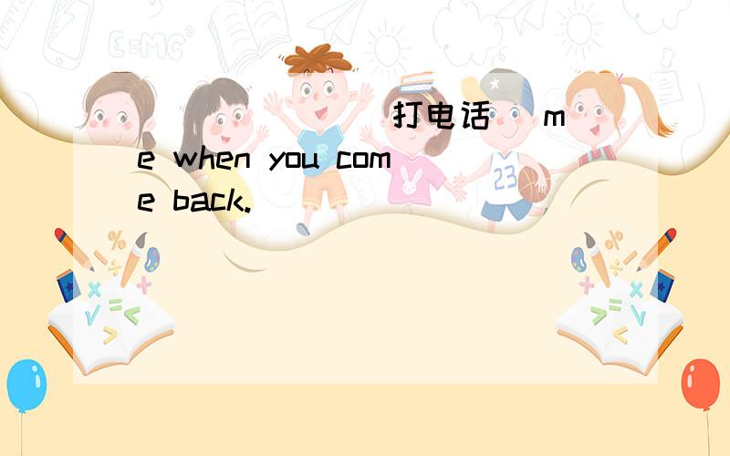 ______ (打电话) me when you come back.