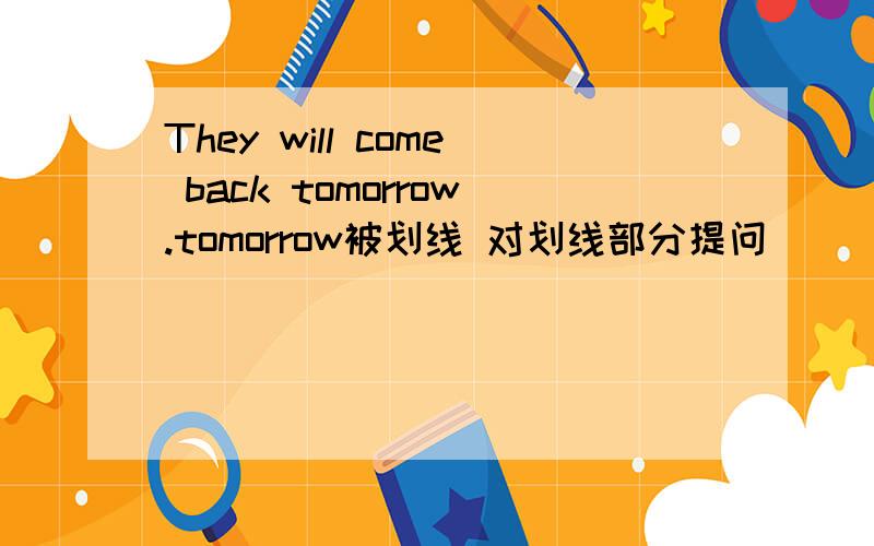 They will come back tomorrow.tomorrow被划线 对划线部分提问