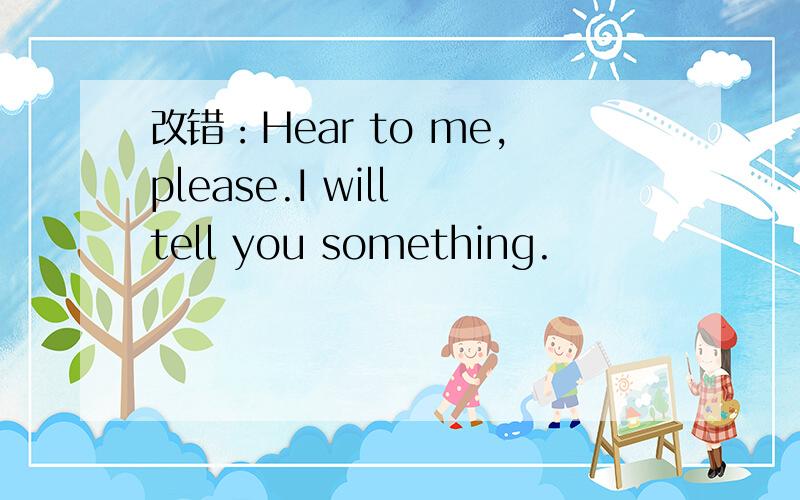 改错：Hear to me,please.I will tell you something.