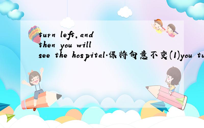 turn left,and then you will see the hospital.保持句意不变(1)you turn left,you (2)see the hospital.为什么2处不能用诸如：can的情态动词?为什么1处不能用when呢?正确答案是：(if)you turn left,you (will)see the hospital.如