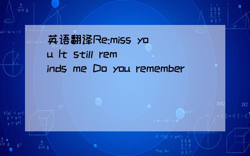 英语翻译Re:miss you It still reminds me Do you remember