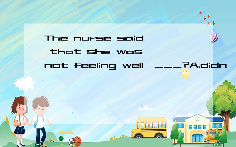 The nurse said that she was not feeling well,___?A.didn't sheB.wasn't sheC.was sheD.is she