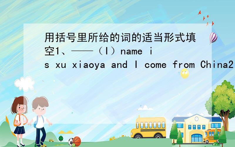 用括号里所给的词的适当形式填空1、——（I）name is xu xiaoya and I come from China2、How is ——（you）mom,bob?She is fine,thank you3、——（be）you liu qian?4、Is——（they）your ruler?5、where——（be）Lucy an