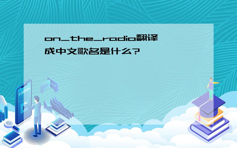 on_the_radio翻译成中文歌名是什么?