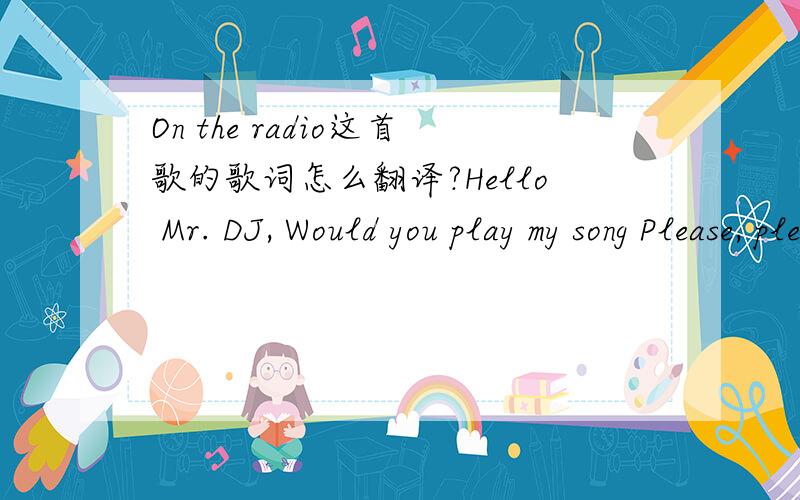On the radio这首歌的歌词怎么翻译?Hello Mr. DJ, Would you play my song Please, please, play it All night long. Hello Mr. DJ On the radio Calling every station On the air Sending out the message Everywhere Tell it everybody On the radio Oh, o