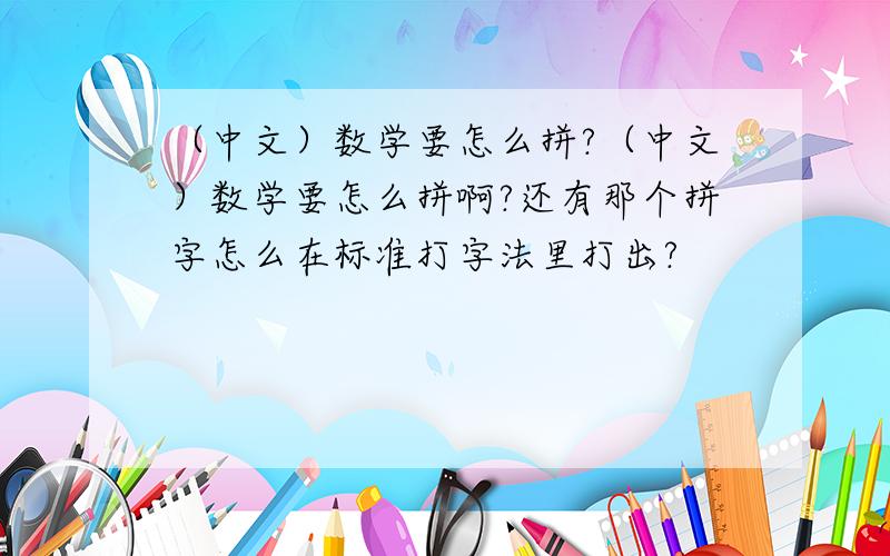 （中文）数学要怎么拼?（中文）数学要怎么拼啊?还有那个拼字怎么在标准打字法里打出?