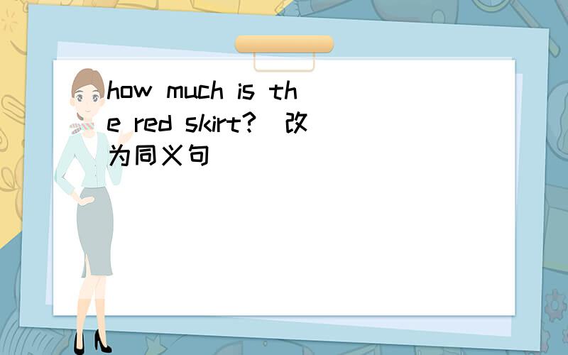 how much is the red skirt?(改为同义句）