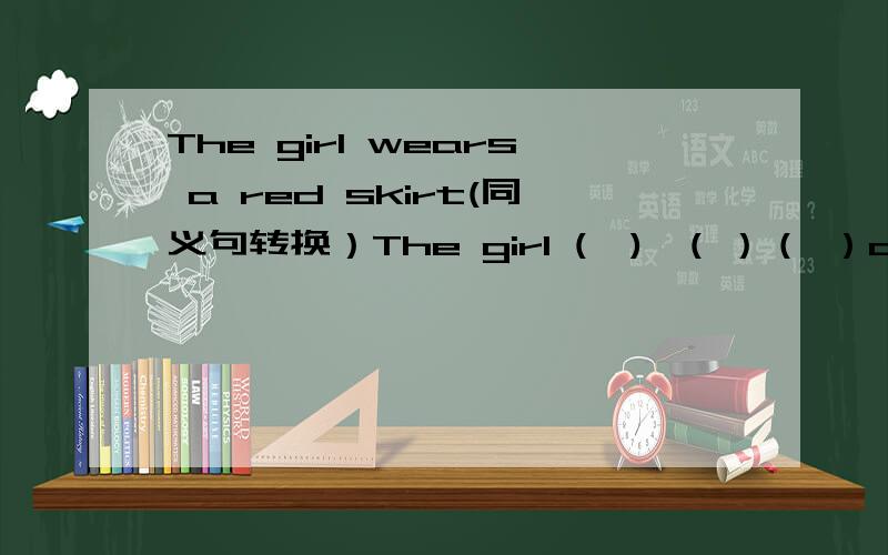 The girl wears a red skirt(同义句转换）The girl (  )  ( ）（ ）a red skirt．