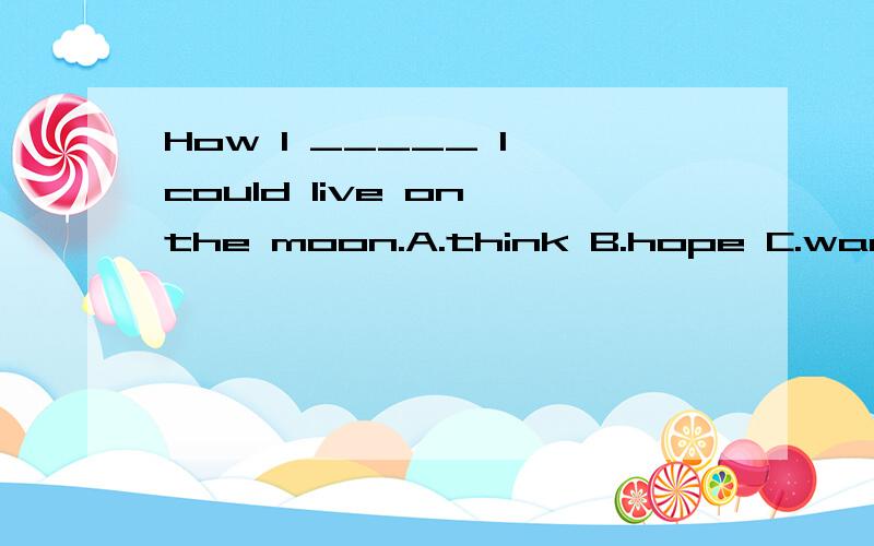 How I _____ I could live on the moon.A.think B.hope C.want D.wish