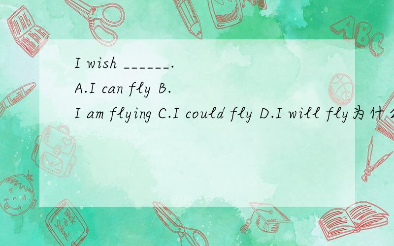 I wish ______.A.I can fly B.I am flying C.I could fly D.I will fly为什么选C