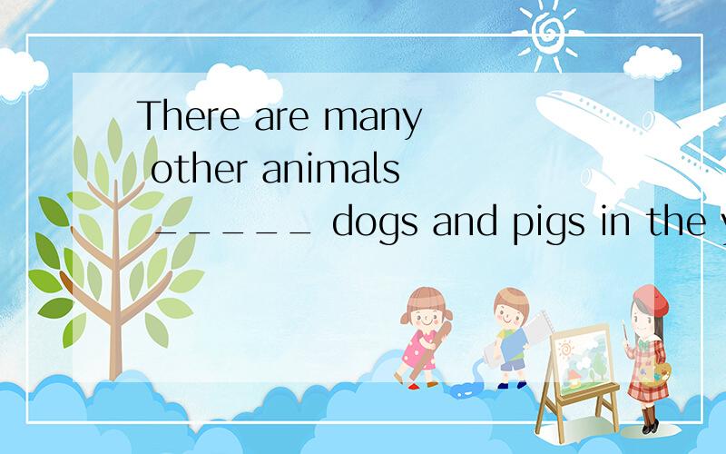There are many other animals _____ dogs and pigs in the yardA beside B except C but D besides,谁能告诉我A和B都错在哪里?