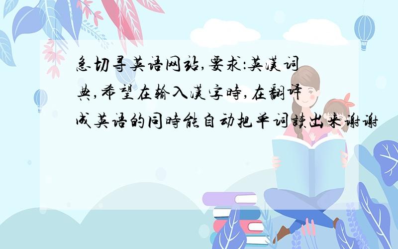 急切寻英语网站,要求：英汉词典,希望在输入汉字时,在翻译成英语的同时能自动把单词读出来谢谢
