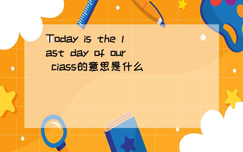 Today is the last day of our ciass的意思是什么