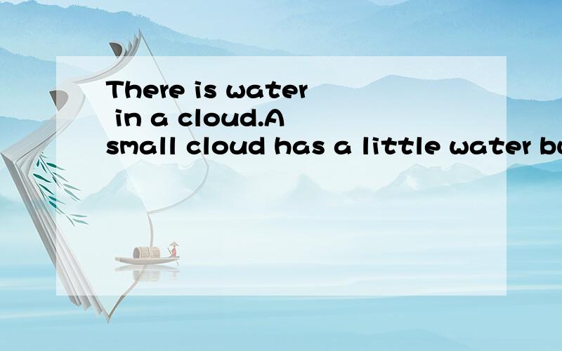 There is water in a cloud.A small cloud has a little water but abig cloud has a lot of water.什么意