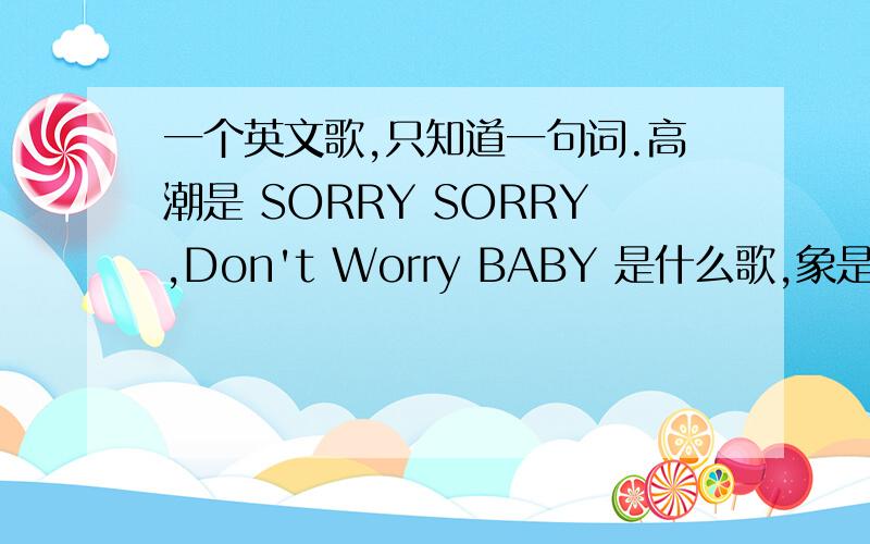 一个英文歌,只知道一句词.高潮是 SORRY SORRY,Don't Worry BABY 是什么歌,象是一首DJ.是英文的,不是韩国的.