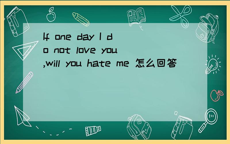 If one day I do not love you,will you hate me 怎么回答