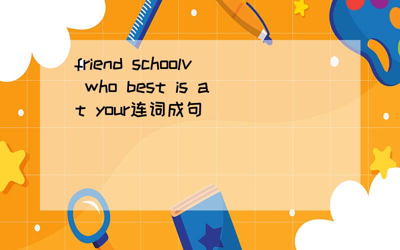 friend schoolv who best is at your连词成句