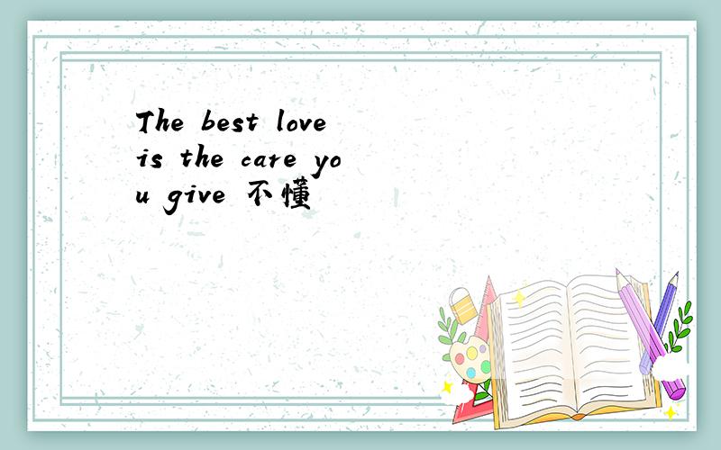 The best love is the care you give 不懂