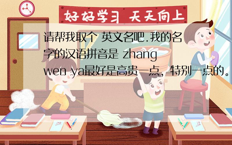 请帮我取个 英文名吧.我的名字的汉语拼音是 zhang wen ya最好是高贵一点，特别一点的。跟我的名字有点关系的。ps：我是女的。