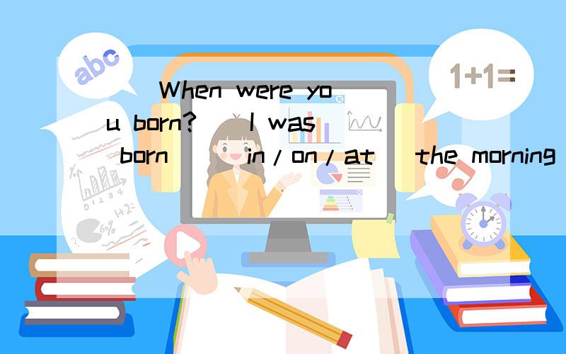 __When were you born?__I was born__(in/on/at) the morning of May 7th,1995