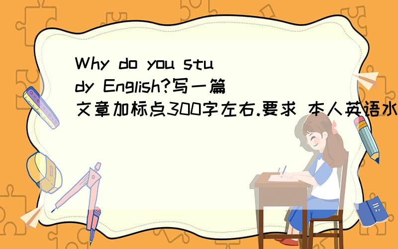 Why do you study English?写一篇文章加标点300字左右.要求 本人英语水平有限.我要拿来背诵.牛B