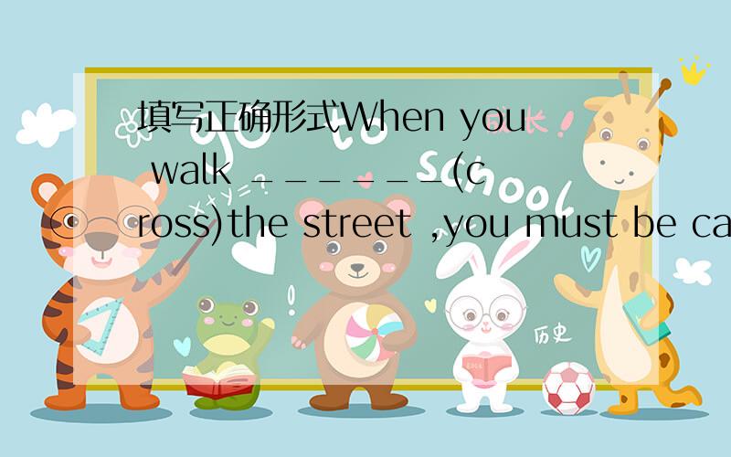 填写正确形式When you walk ______(cross)the street ,you must be careful.