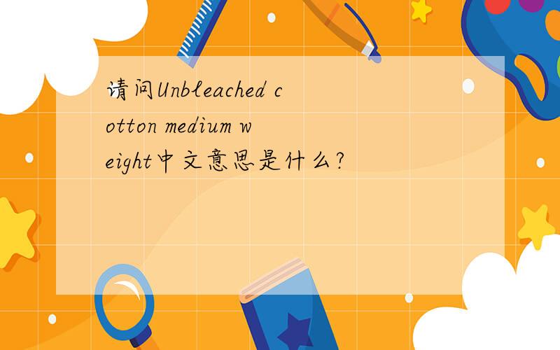 请问Unbleached cotton medium weight中文意思是什么?