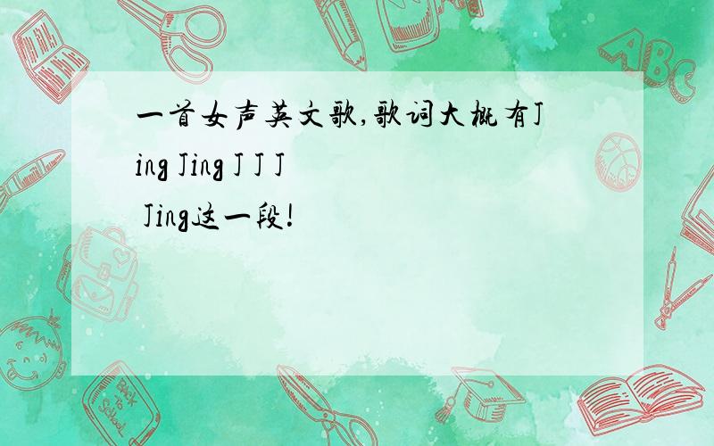 一首女声英文歌,歌词大概有Jing Jing J J J Jing这一段!