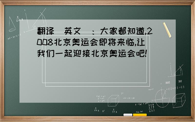 翻译（英文）：大家都知道,2008北京奥运会即将来临,让我们一起迎接北京奥运会吧!