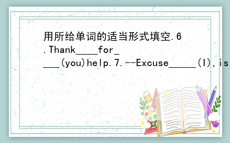 用所给单词的适当形式填空.6.Thank____for____(you)help.7.--Excuse_____(I),is this ____(he)ruler?--NO,it's____(she).8.These erasers are____(Grace),they are not____(I) 9.My pen is green.What about____(you)?10.____is my English teacher(老师