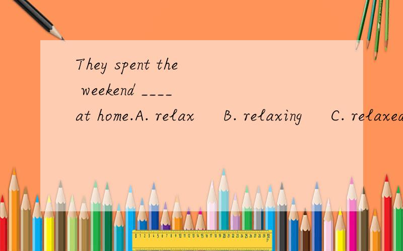 They spent the weekend ____ at home.A. relax     B. relaxing     C. relaxed     D. to relax  应该选哪个?为什么?