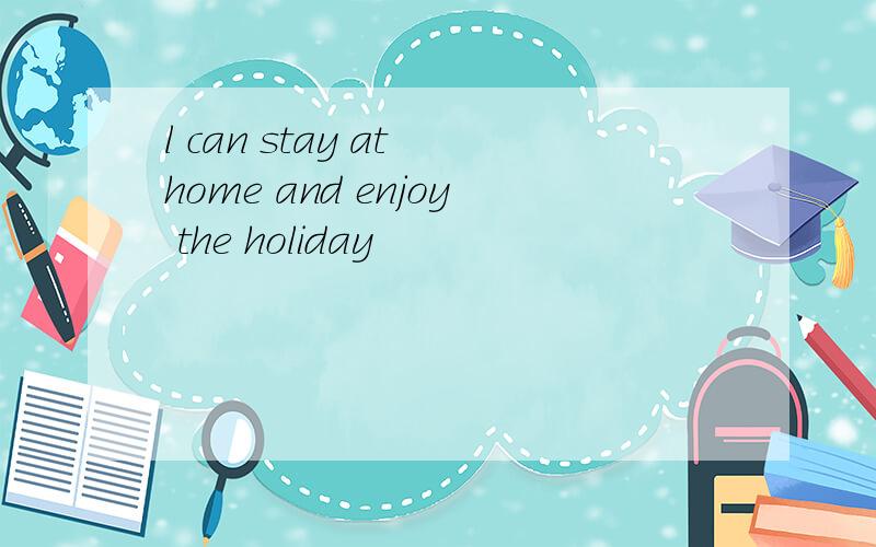 l can stay at home and enjoy the holiday