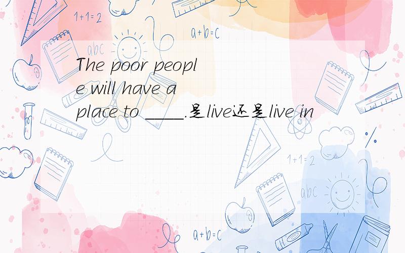 The poor people will have a place to ____.是live还是live in