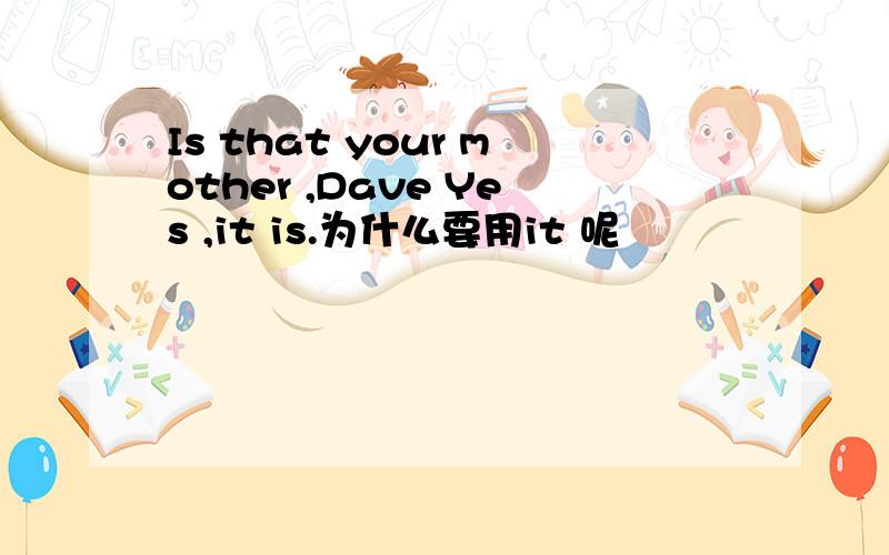Is that your mother ,Dave Yes ,it is.为什么要用it 呢