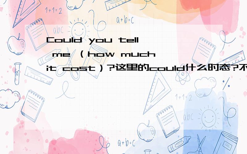 Could you tell me （how much it cost）?这里的could什么时态?不是表示客气么?为什么我选how much it cost不对?