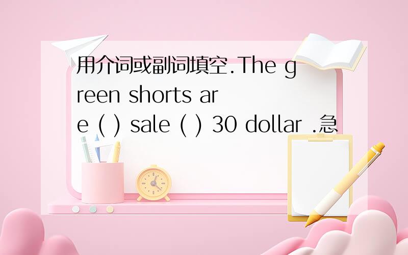 用介词或副词填空.The green shorts are ( ) sale ( ) 30 dollar .急
