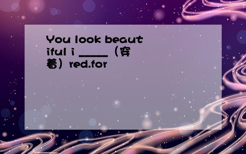 You look beautiful i _____（穿着）red.for