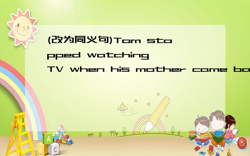 (改为同义句)Tom stopped watching TV when his mother came back from work.(改为同义句)Tom _____ _____ watching TV _____ his mother came back from work.